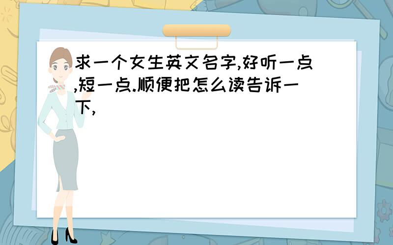 求一个女生英文名字,好听一点,短一点.顺便把怎么读告诉一下,