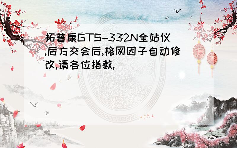 拓普康GTS-332N全站仪,后方交会后,格网因子自动修改,请各位指教,