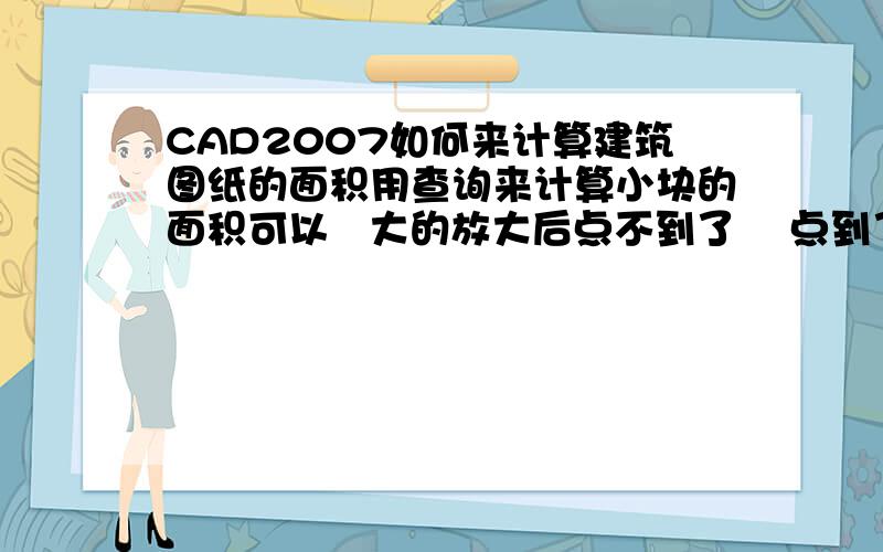 CAD2007如何来计算建筑图纸的面积用查询来计算小块的面积可以   大的放大后点不到了    点到了也不显示数据像这样的图纸