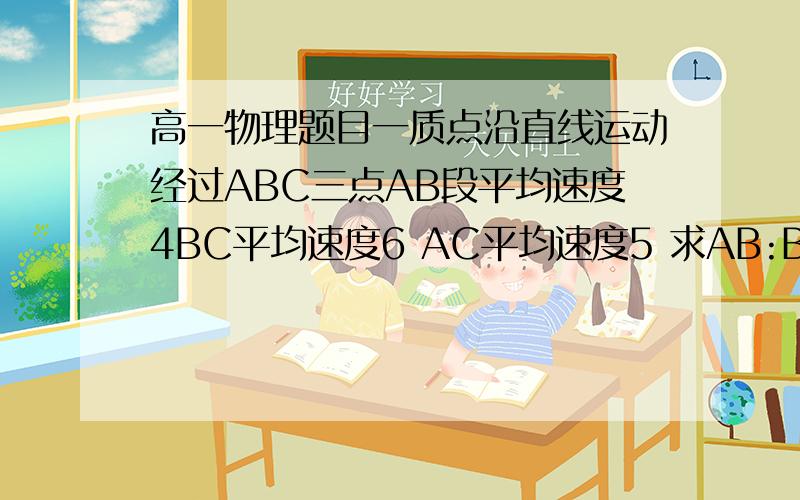 高一物理题目一质点沿直线运动经过ABC三点AB段平均速度4BC平均速度6 AC平均速度5 求AB:BC?