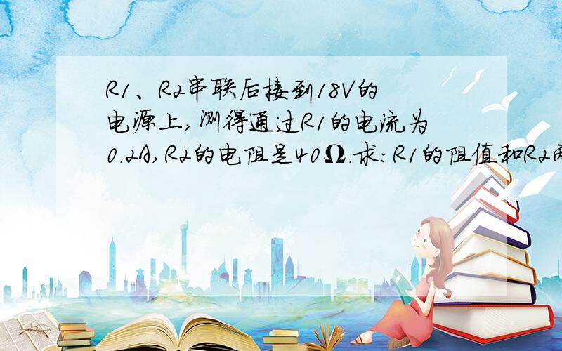 R1、R2串联后接到18V的电源上,测得通过R1的电流为0.2A,R2的电阻是40Ω.求：R1的阻值和R2两端的电压.