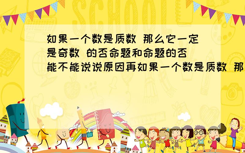 如果一个数是质数 那么它一定是奇数 的否命题和命题的否 能不能说说原因再如果一个数是质数 那么它一定是奇数 的否命题和命题的否都是什么