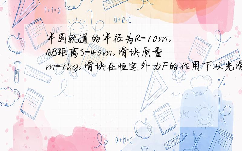 半圆轨道的半径为R=10m,AB距离S=40m,滑块质量m=1kg,滑块在恒定外力F的作用下从光滑水平轨道上的A点运动到B点,然后撤去外力,又沿竖直面内的光滑半圆形轨道运动,滑块通过最高点C后又刚好落到