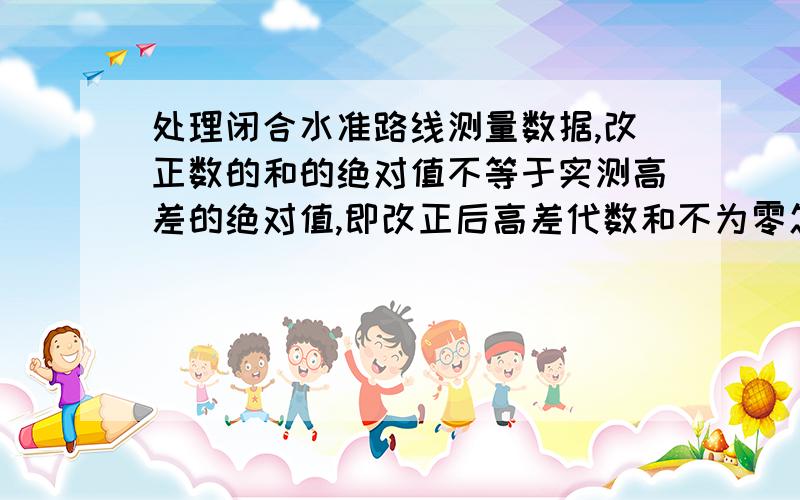 处理闭合水准路线测量数据,改正数的和的绝对值不等于实测高差的绝对值,即改正后高差代数和不为零怎么办