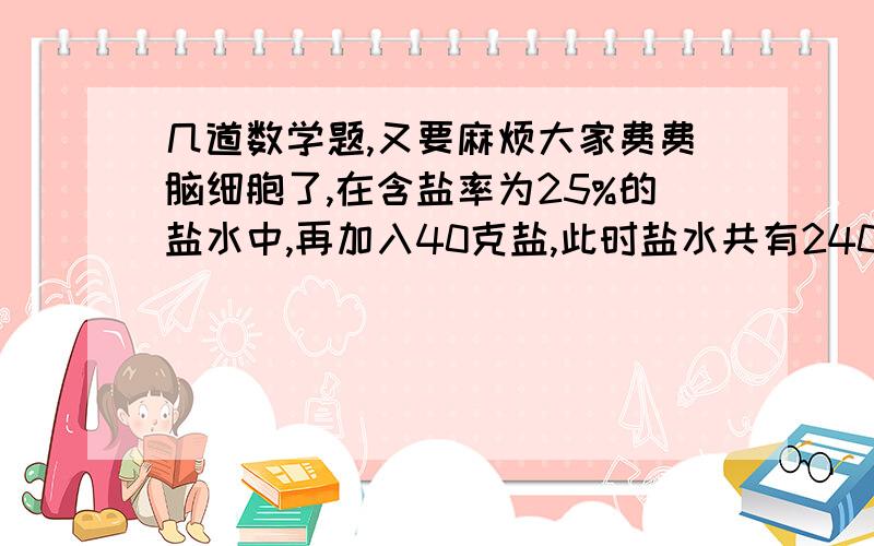 几道数学题,又要麻烦大家费费脑细胞了,在含盐率为25%的盐水中,再加入40克盐,此时盐水共有240克,这时盐水的含盐率是（ ）% 甲乙两个工程队合修一条公路要用6天完成,如果乙队单独修要用10