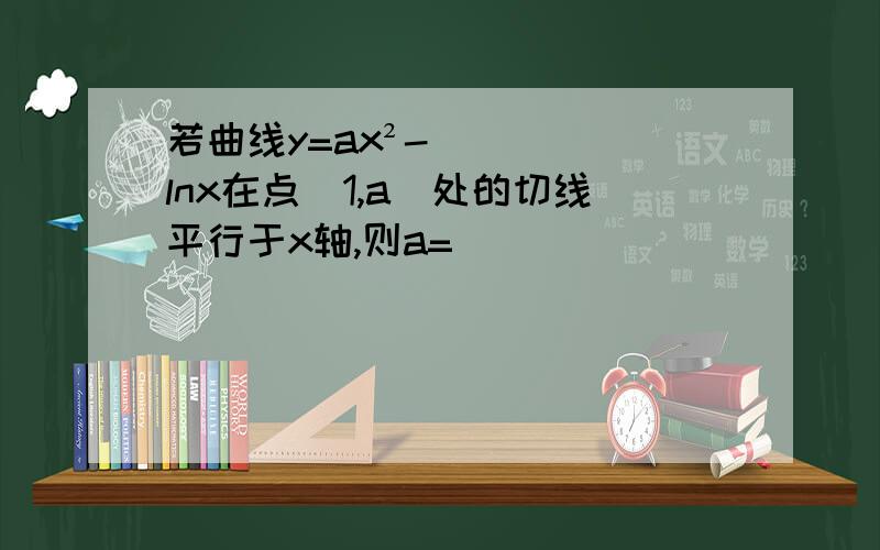 若曲线y=ax²-lnx在点（1,a）处的切线平行于x轴,则a=