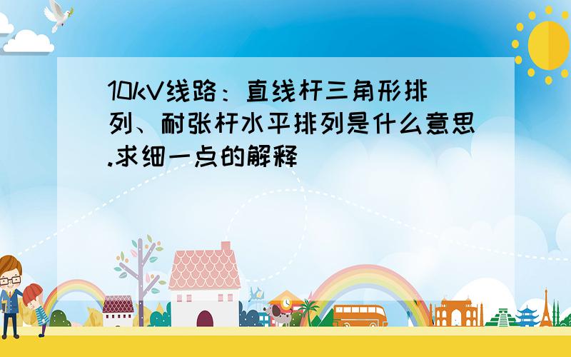 10kV线路：直线杆三角形排列、耐张杆水平排列是什么意思.求细一点的解释