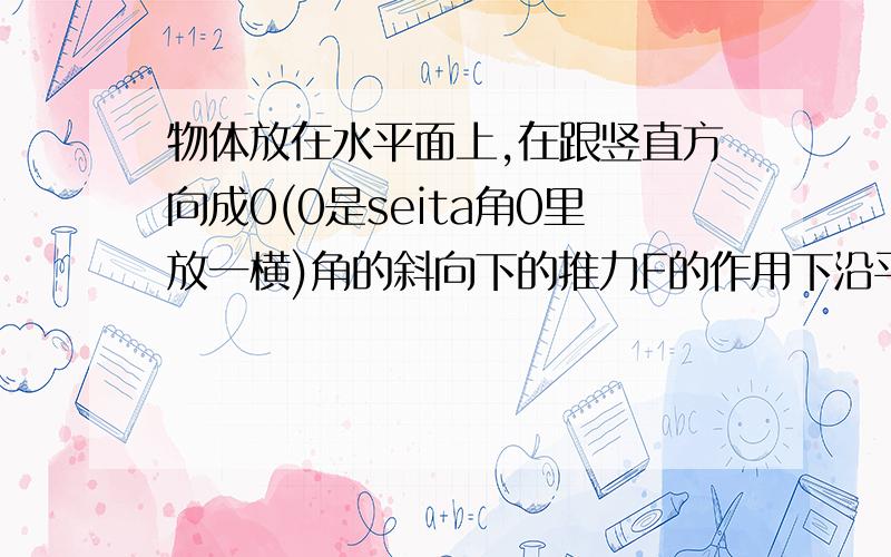 物体放在水平面上,在跟竖直方向成0(0是seita角0里放一横)角的斜向下的推力F的作用下沿平面移动了距离x,若物体的质量为m,物体与地面之间的摩擦力大小为f,那么摩擦力的功为FX吗?还是-FX