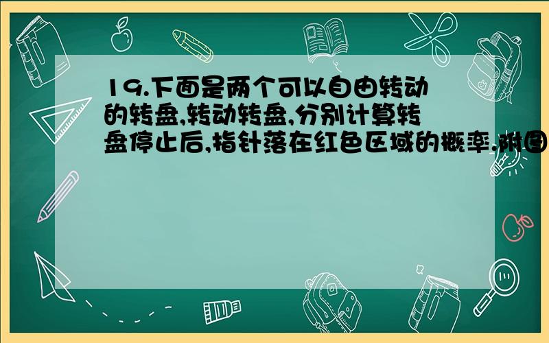 19.下面是两个可以自由转动的转盘,转动转盘,分别计算转盘停止后,指针落在红色区域的概率.附图：急