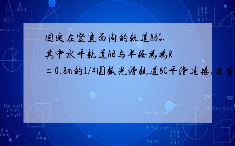 固定在竖直面内的轨道ABC,其中水平轨道AB与半径为为R=0.8m的1/4圆弧光滑轨道BC平滑连接,质量m=2KG的小物块在F=8N的水平恒力作用下开始沿水平面向B点运动,运动到B点时撤去F,物块沿圆弧向上滑