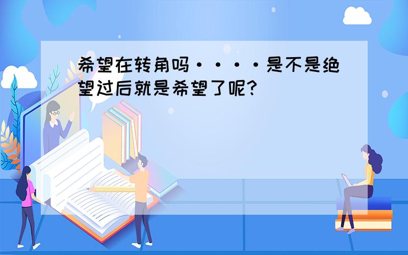 希望在转角吗····是不是绝望过后就是希望了呢?