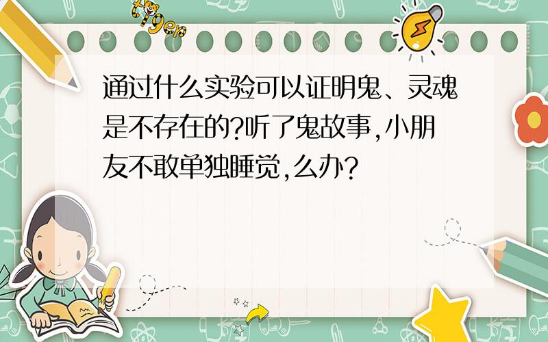 通过什么实验可以证明鬼、灵魂是不存在的?听了鬼故事,小朋友不敢单独睡觉,么办?