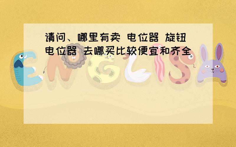 请问、哪里有卖 电位器 旋钮电位器 去哪买比较便宜和齐全