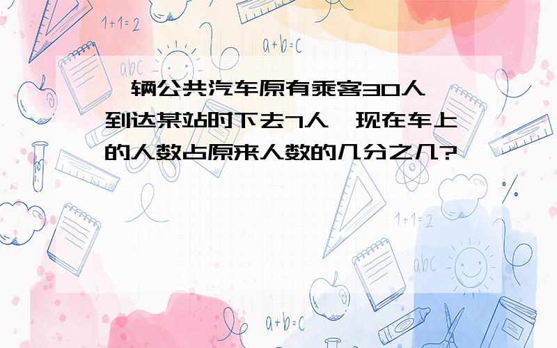 一辆公共汽车原有乘客30人,到达某站时下去7人,现在车上的人数占原来人数的几分之几?