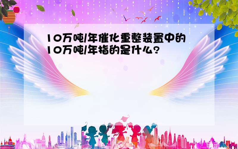 10万吨/年催化重整装置中的10万吨/年指的是什么?