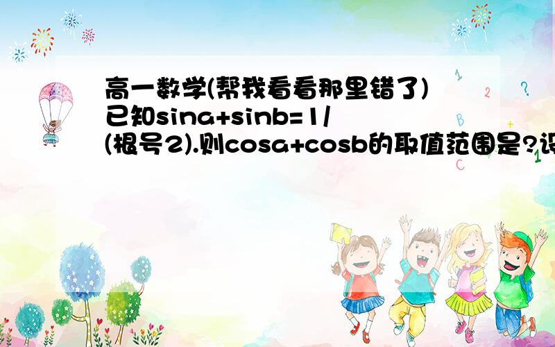 高一数学(帮我看看那里错了)已知sina+sinb=1/(根号2).则cosa+cosb的取值范围是?设要求式为t.则t/(根号2)=sinacosa+sinacosb+sinbcosa+sinbcosb=0.5sin(2a)+0.5sin(2b)+sin(a+b)最大值可以在a=b=45°时取到,最小值可以在a