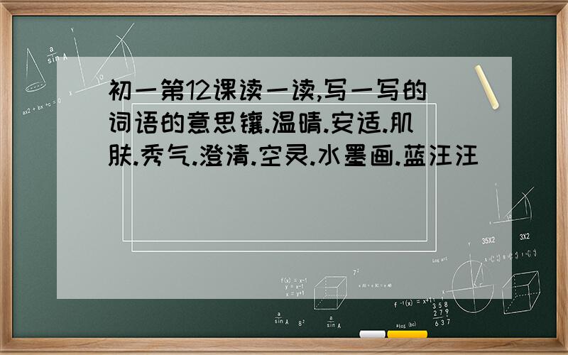 初一第12课读一读,写一写的词语的意思镶.温晴.安适.肌肤.秀气.澄清.空灵.水墨画.蓝汪汪