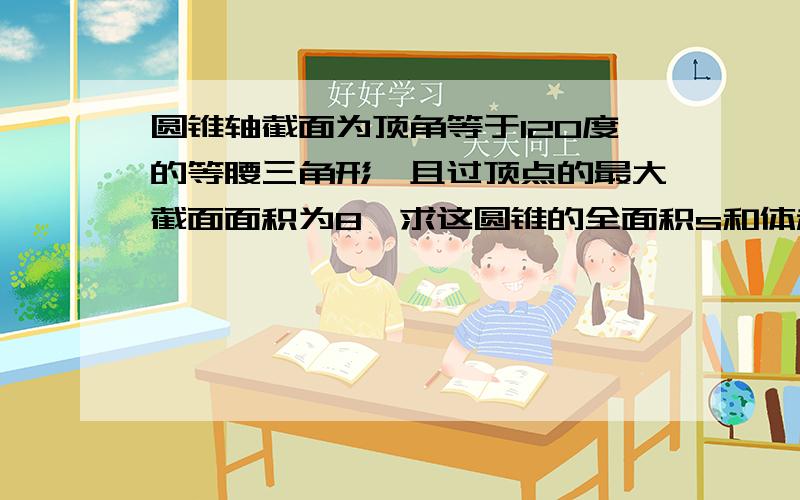 圆锥轴截面为顶角等于120度的等腰三角形,且过顶点的最大截面面积为8,求这圆锥的全面积s和体积v