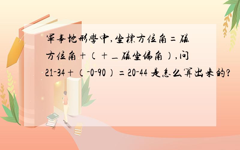 军事地形学中,坐标方位角=磁方位角+（+_磁坐偏角）,问21-34+（-0-90）=20-44 是怎么算出来的?