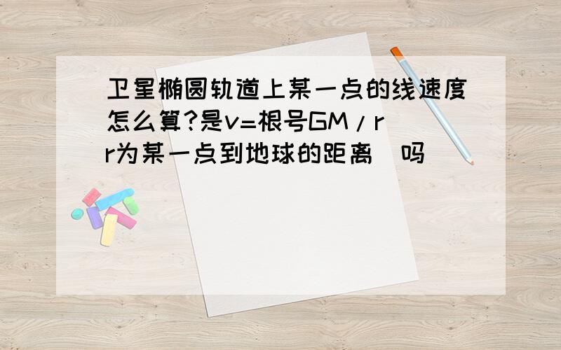 卫星椭圆轨道上某一点的线速度怎么算?是v=根号GM/r（r为某一点到地球的距离）吗