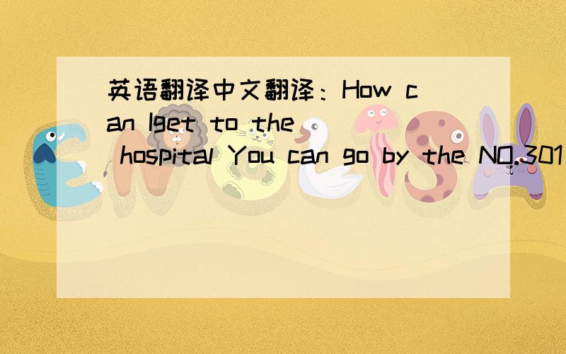 英语翻译中文翻译：How can Iget to the hospital You can go by the NO.301 bus.get off at the cinema.Then walk straight for three minutsThe hospitul is on the left