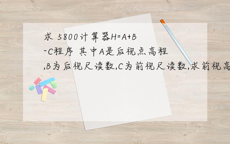 求 5800计算器H=A+B-C程序 其中A是后视点高程,B为后视尺读数,C为前视尺读数,求前视高程H.其中A是后视点高程,B为后视尺读数,C为前视尺读数,求前视高程H.这个程序运行第一轮运行完毕后,只有C为