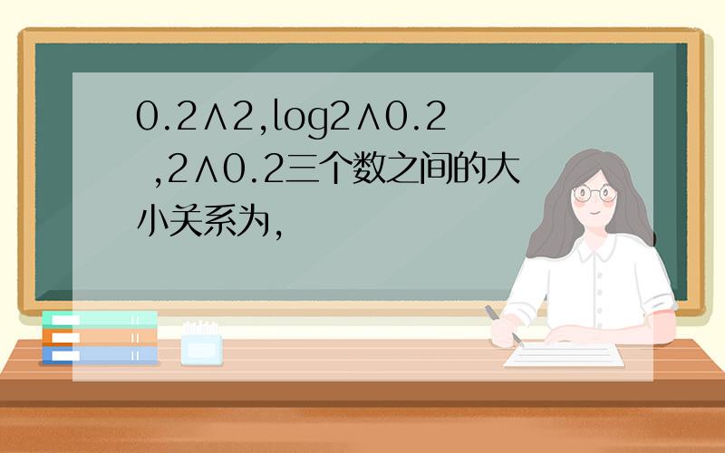 0.2∧2,log2∧0.2 ,2∧0.2三个数之间的大小关系为,