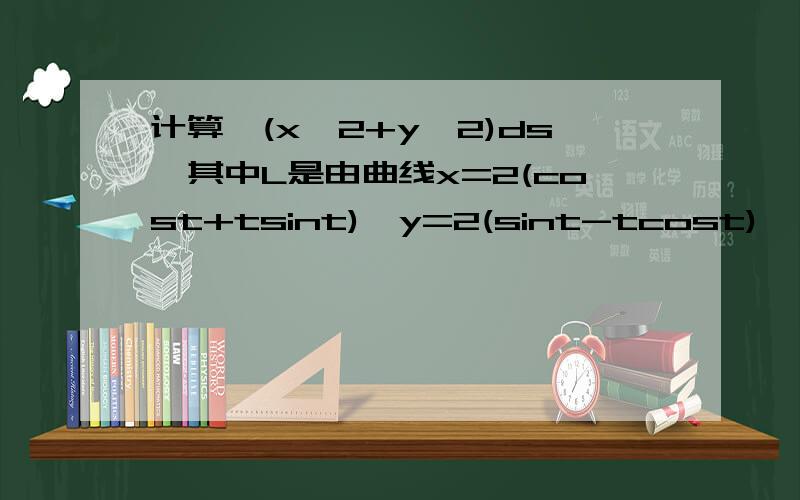 计算∫(x^2+y^2)ds,其中L是由曲线x=2(cost+tsint),y=2(sint-tcost),(0