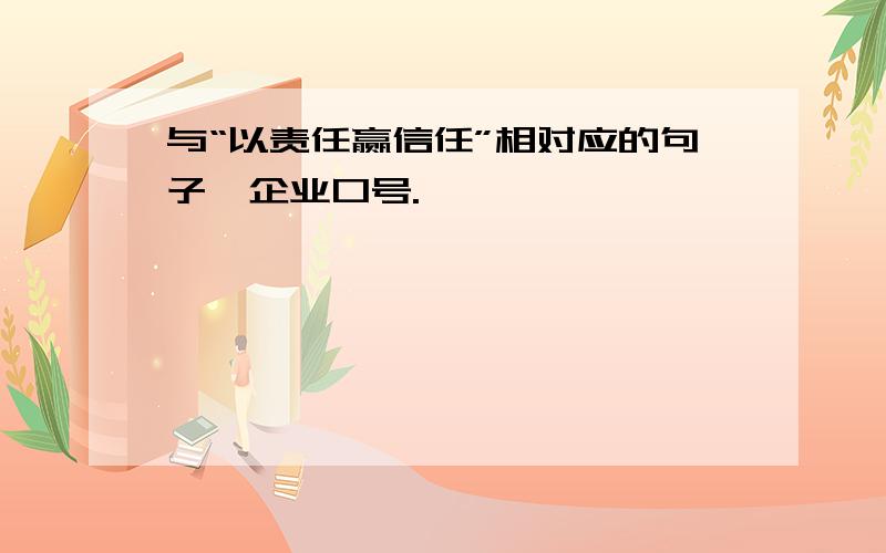 与“以责任赢信任”相对应的句子,企业口号.