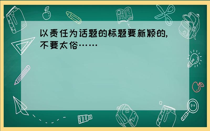 以责任为话题的标题要新颖的,不要太俗……