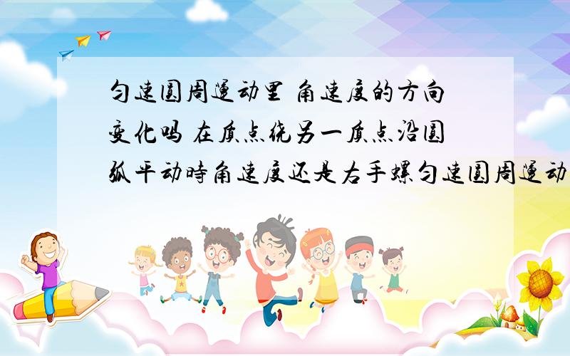 匀速圆周运动里 角速度的方向变化吗 在质点绕另一质点沿圆弧平动时角速度还是右手螺匀速圆周运动里 角速度的方向变化吗 在质点绕另一质点沿圆弧平动时角速度还是右手螺旋定则吗?