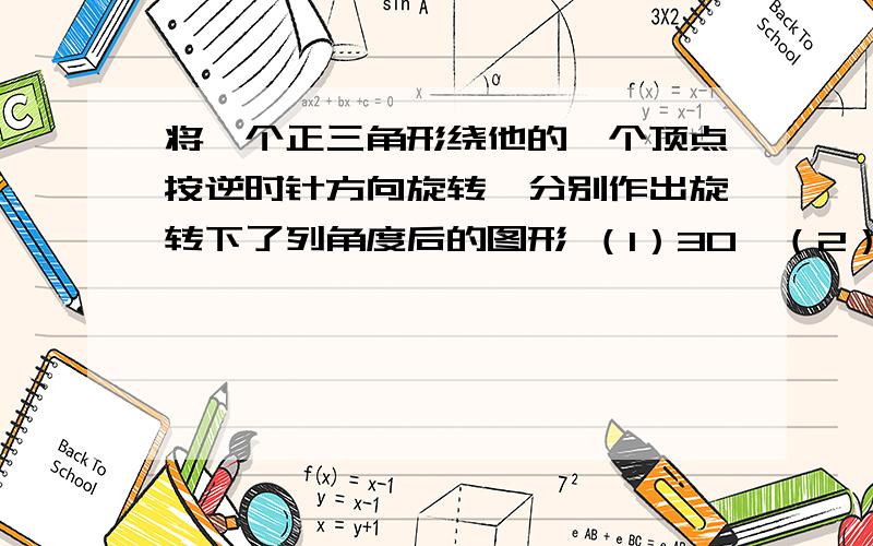 将一个正三角形绕他的一个顶点按逆时针方向旋转,分别作出旋转下了列角度后的图形 （1）30°（2）60°（3）90°（4）120°怎么画 要保留作图痕迹