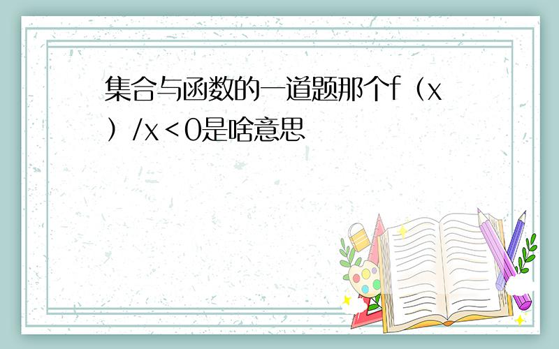 集合与函数的一道题那个f（x）/x＜0是啥意思