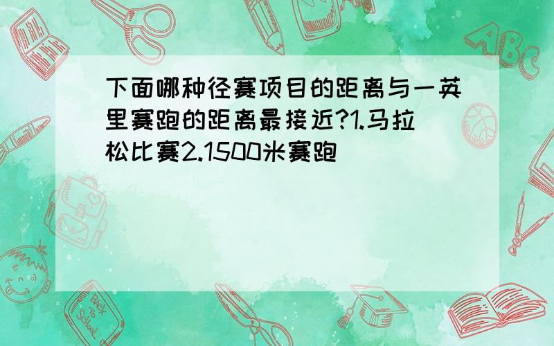 下面哪种径赛项目的距离与一英里赛跑的距离最接近?1.马拉松比赛2.1500米赛跑