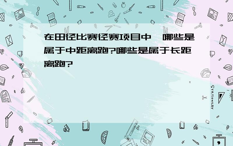 在田径比赛径赛项目中,哪些是属于中距离跑?哪些是属于长距离跑?