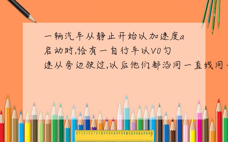 一辆汽车从静止开始以加速度a启动时,恰有一自行车以V0匀速从旁边驶过,以后他们都沿同一直线同一方向运动则汽车追上自行车的时间是2V0/a,在这之前它们间最大的距离是：? 最好的解答过程