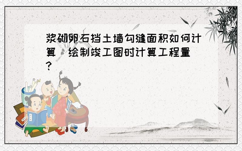 浆砌卵石挡土墙勾缝面积如何计算（绘制竣工图时计算工程量）?