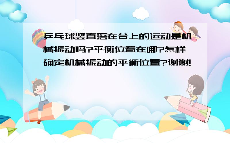 乒乓球竖直落在台上的运动是机械振动吗?平衡位置在哪?怎样确定机械振动的平衡位置?谢谢!