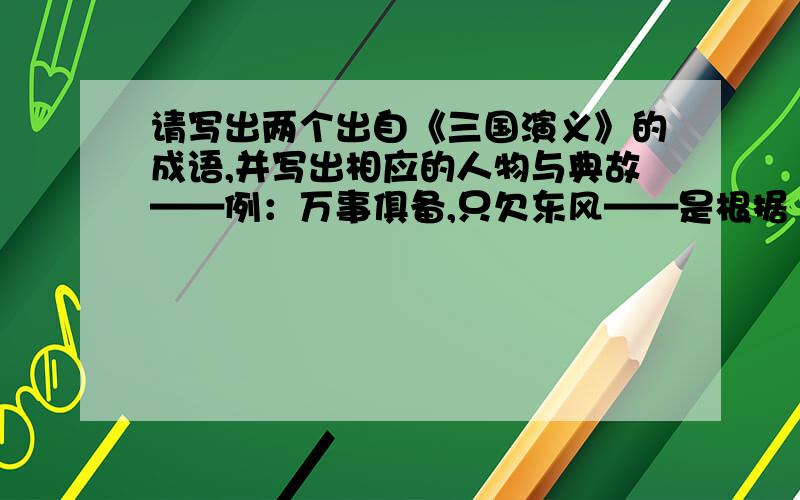 请写出两个出自《三国演义》的成语,并写出相应的人物与典故——例：万事俱备,只欠东风——是根据“周瑜定计,火攻曹操”的故事演化来的