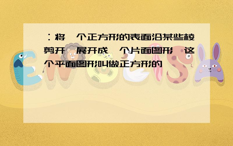 ：将一个正方形的表面沿某些棱剪开,展开成一个片面图形,这个平面图形叫做正方形的———