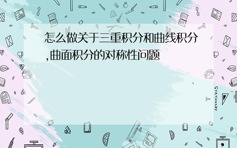 怎么做关于三重积分和曲线积分,曲面积分的对称性问题