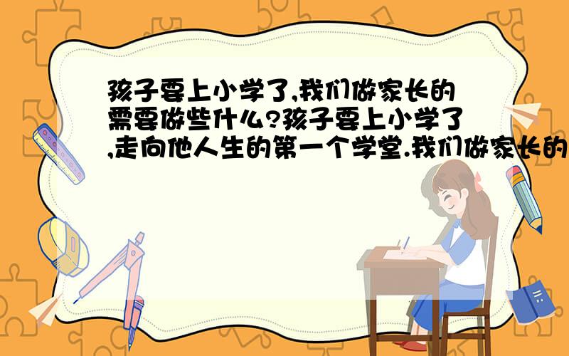 孩子要上小学了,我们做家长的需要做些什么?孩子要上小学了,走向他人生的第一个学堂.我们做家长的要做些什么?