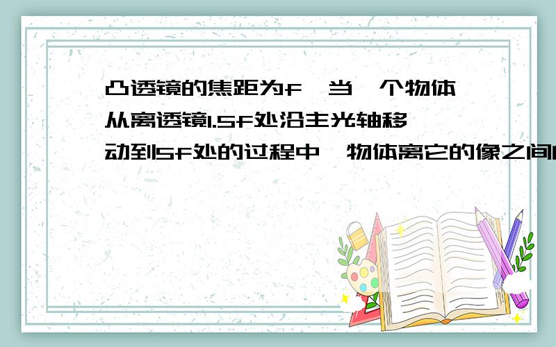 凸透镜的焦距为f,当一个物体从离透镜1.5f处沿主光轴移动到5f处的过程中,物体离它的像之间的距离（ ）