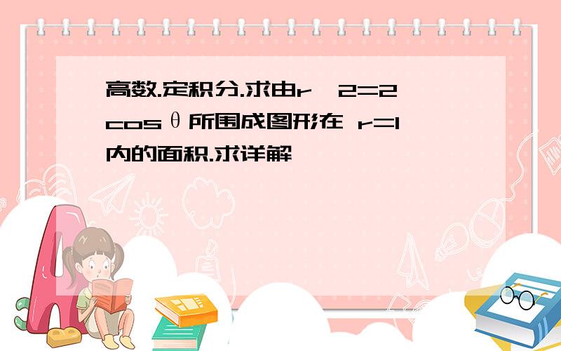 高数.定积分.求由r^2=2cosθ所围成图形在 r=1内的面积.求详解,