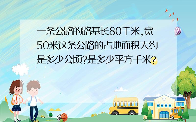 一条公路的路基长80千米,宽50米这条公路的占地面积大约是多少公顷?是多少平方千米?