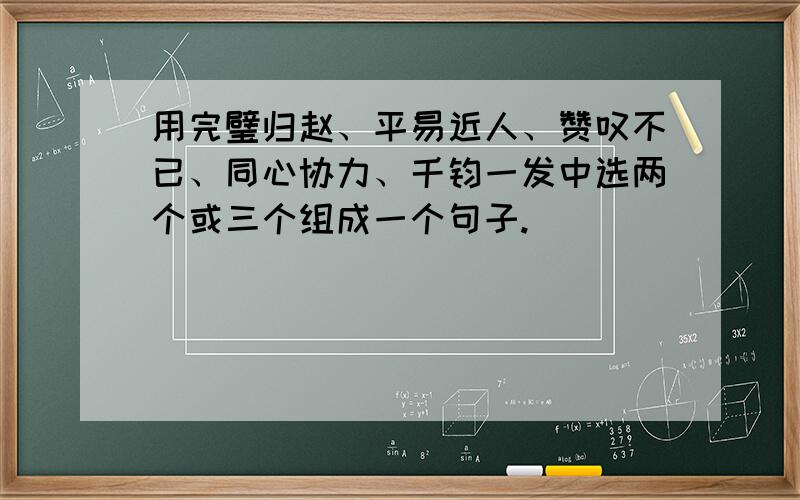 用完璧归赵、平易近人、赞叹不已、同心协力、千钧一发中选两个或三个组成一个句子.