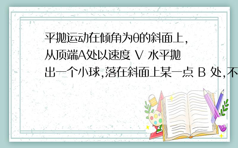 平抛运动在倾角为θ的斜面上,从顶端A处以速度 V 水平抛出一个小球,落在斜面上某一点 B 处,不计空气阻力,则从抛出开始计时,经过多长时间小球离斜边的距离最大 .....