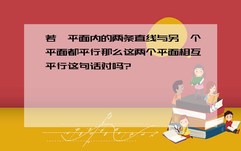 若一平面内的两条直线与另一个平面都平行那么这两个平面相互平行这句话对吗?