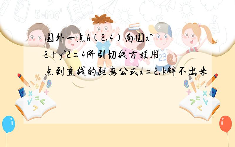 圆外一点A(2,4)向圆x^2+y^2=4所引切线方程用点到直线的距离公式d=2,k解不出来