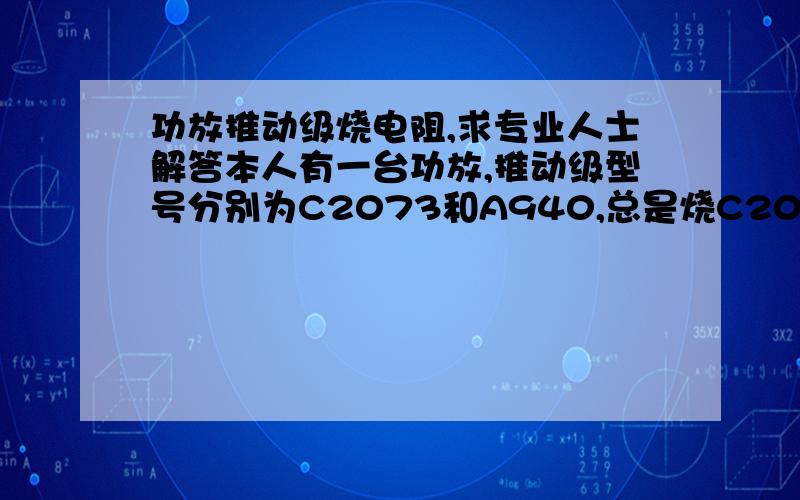 功放推动级烧电阻,求专业人士解答本人有一台功放,推动级型号分别为C2073和A940,总是烧C2073和A940并联两只E极的150电阻,请教各位高手了,由于少了不少对功率管了,所以实在不敢再装下去,机器